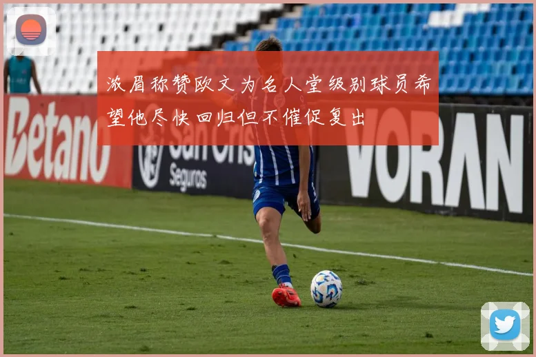 浓眉称赞欧文为名人堂级别球员希望他尽快回归但不催促复出