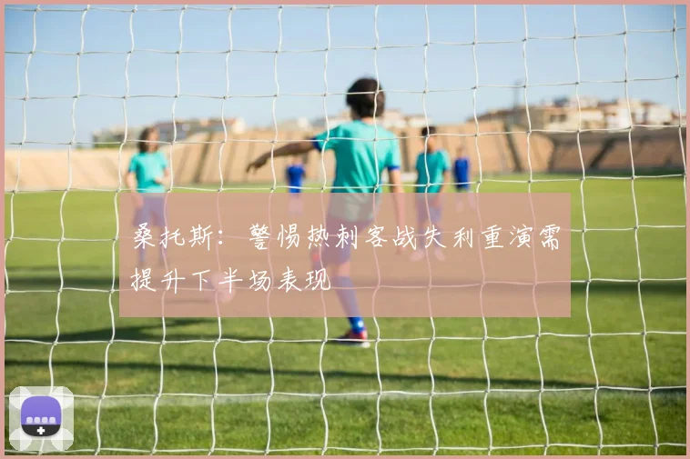 桑托斯：警惕热刺客战失利重演需提升下半场表现