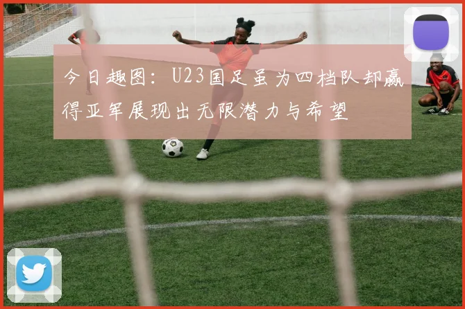 今日趣图：U23国足虽为四档队却赢得亚军展现出无限潜力与希望