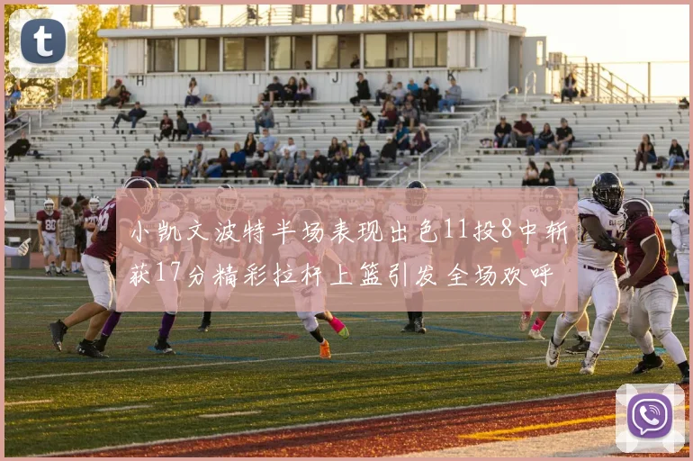 小凯文波特半场表现出色11投8中斩获17分精彩拉杆上篮引发全场欢呼