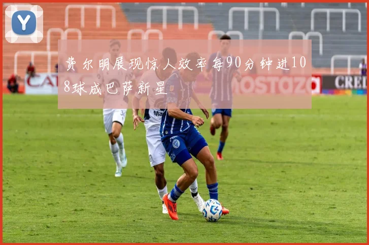 费尔明展现惊人效率每90分钟进108球成巴萨新星