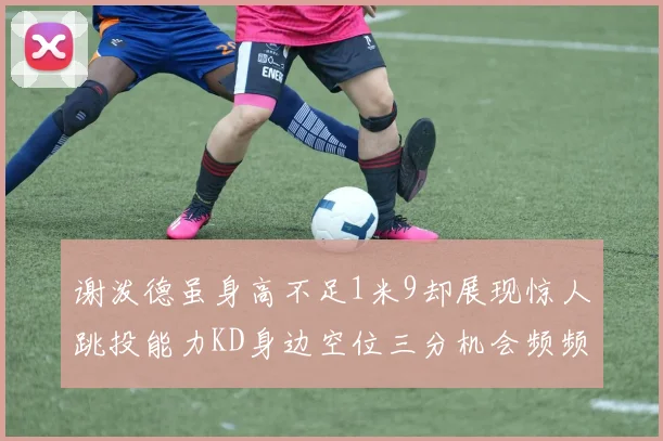 谢泼德虽身高不足1米9却展现惊人跳投能力KD身边空位三分机会频频出现