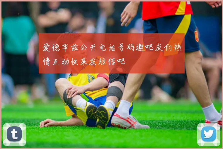 爱德华兹公开电话号码邀吧友们热情互动快来发短信吧