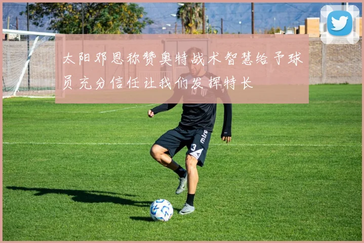 太阳邓恩称赞奥特战术智慧给予球员充分信任让我们发挥特长