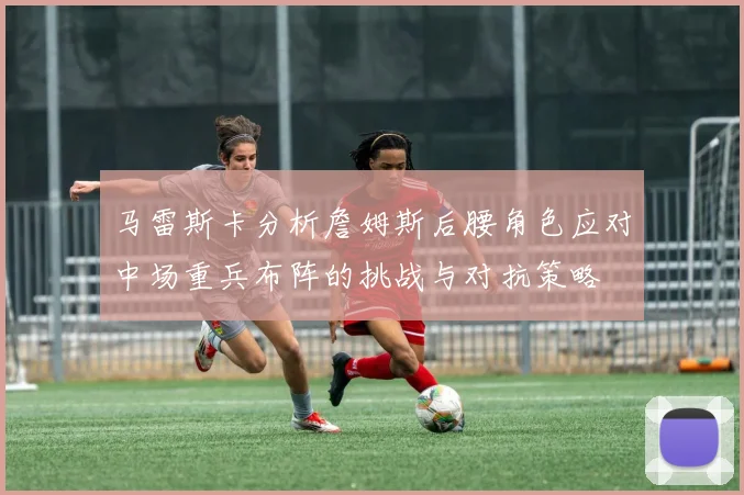 马雷斯卡分析詹姆斯后腰角色应对中场重兵布阵的挑战与对抗策略