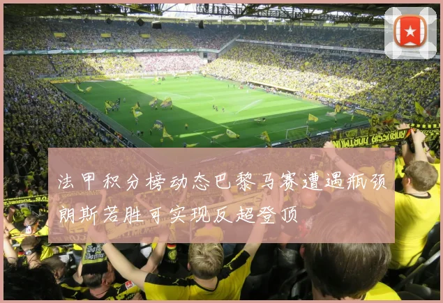 法甲积分榜动态巴黎马赛遭遇瓶颈朗斯若胜可实现反超登顶