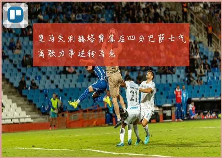 皇马失利赫塔费落后四分巴萨士气高涨力争逆转马竞