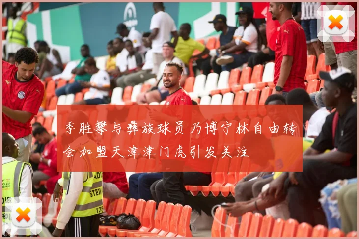 季胜攀与彝族球员乃博宁林自由转会加盟天津津门虎引发关注