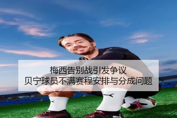 梅西告别战引发争议 贝宁球员不满赛程安排与分成问题（kaiyun）